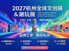 2027第20届杭州全球文创&潮玩展（杭州文创潮玩展）